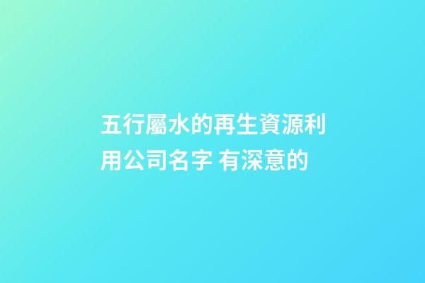 五行屬水的再生資源利用公司名字 有深意的-第1張-公司起名-玄機派